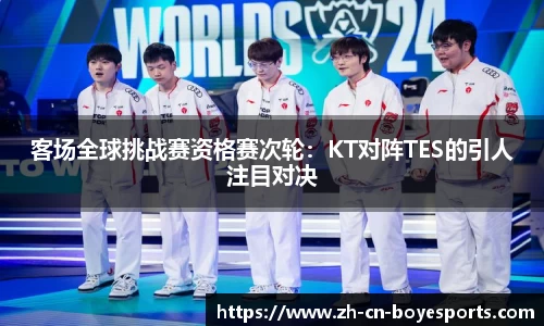 客场全球挑战赛资格赛次轮：KT对阵TES的引人注目对决