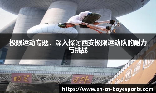 极限运动专题：深入探讨西安极限运动队的耐力与挑战